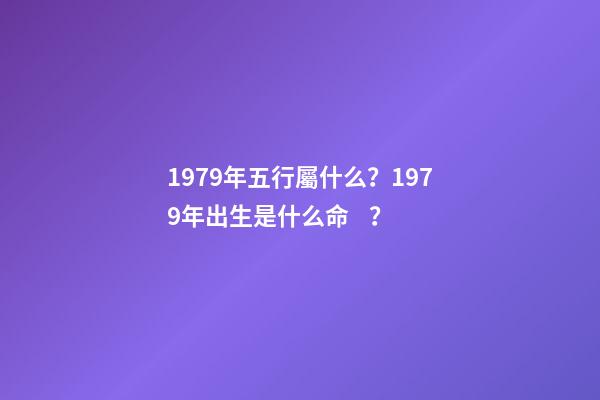 1979年五行屬什么？1979年出生是什么命？